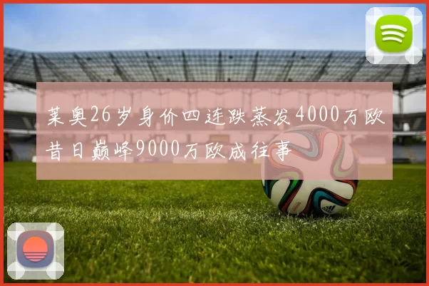 莱奥26岁身价四连跌蒸发4000万欧昔日巅峰9000万欧成往事