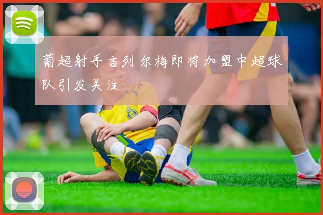 葡超射手吉列尔梅即将加盟中超球队引发关注