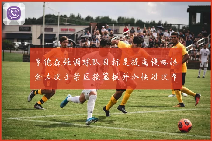 亨德森强调球队目标是提高侵略性全力攻击禁区抢篮板并加快进攻节奏