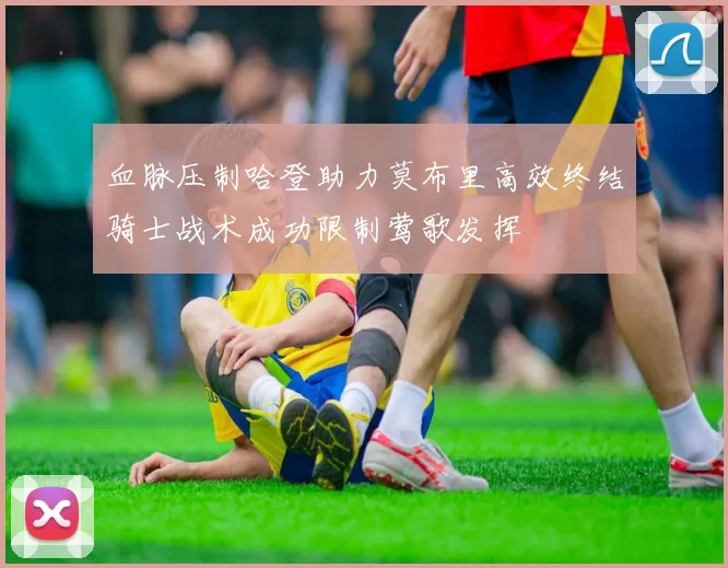 血脉压制哈登助力莫布里高效终结骑士战术成功限制莺歌发挥