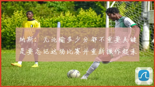 纳斯：无论输多少分都不重要关键是要忘记这场比赛并重新振作起来