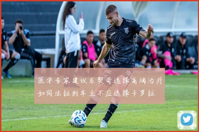 医学专家建议东契奇选择高端治疗如同法拉利车主不应选择卡罗拉