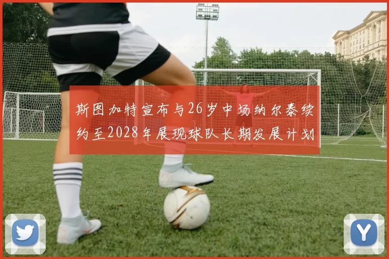 斯图加特宣布与26岁中场纳尔泰续约至2028年展现球队长期发展计划