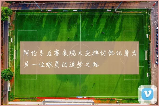 阿伦季后赛表现大变样仿佛化身为另一位球员的追梦之路
