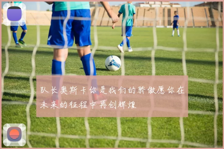 队长奥斯卡你是我们的骄傲愿你在未来的征程中再创辉煌