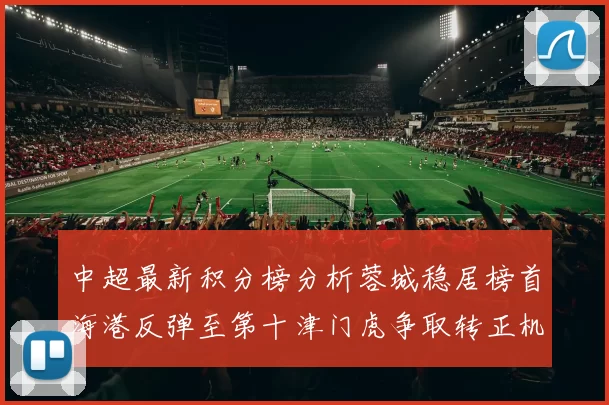 中超最新积分榜分析蓉城稳居榜首海港反弹至第十津门虎争取转正机会