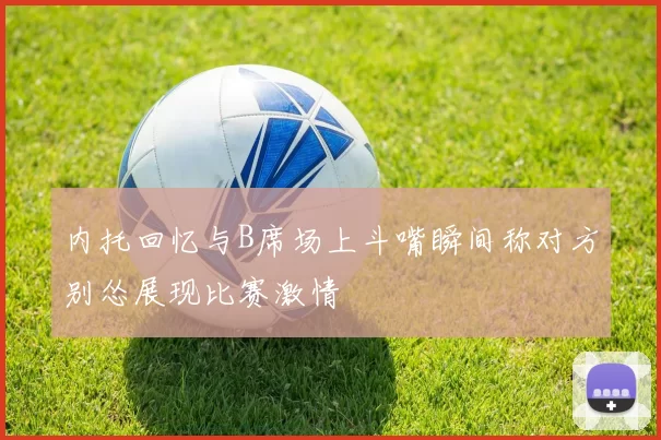 内托回忆与B席场上斗嘴瞬间称对方别怂展现比赛激情