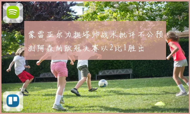 蒙雷亚尔力挺塔帅战术批评不公预测阿森纳欧冠决赛以2比1胜出