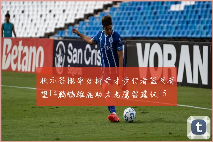 状元签概率分析奇才步行者篮网有望14鹈鹕雄鹿助力老鹰雷霆仅15