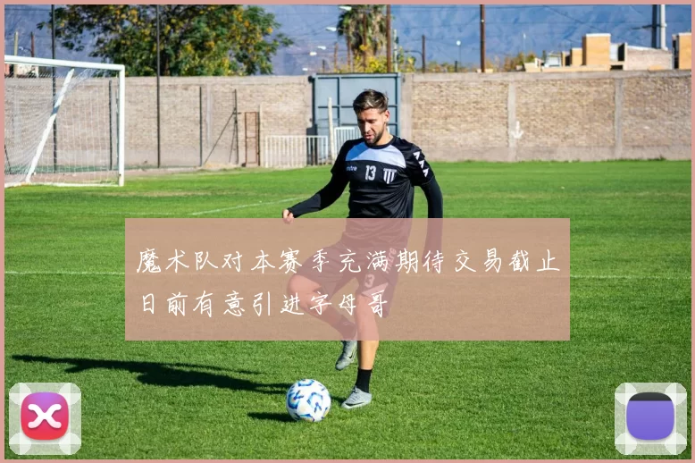 魔术队对本赛季充满期待交易截止日前有意引进字母哥